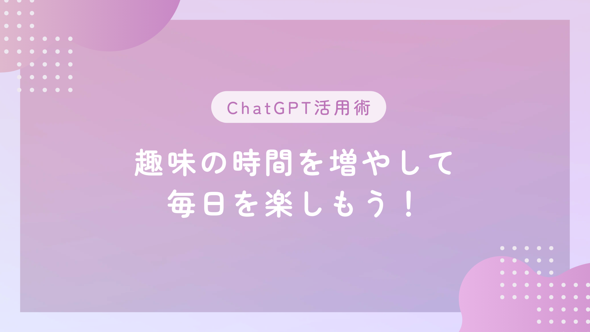 ChatGPT活用術：趣味の時間を増やして毎日を楽しもう！