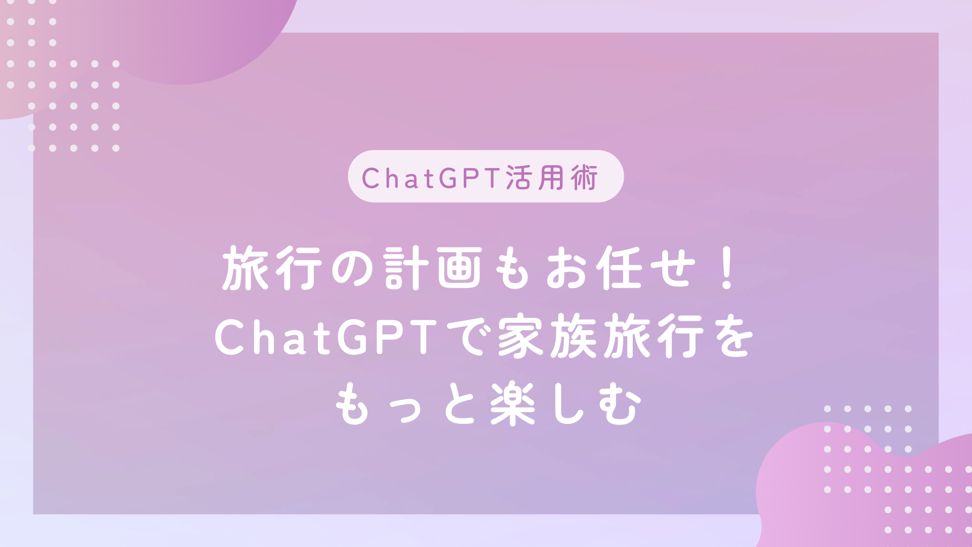 旅行の計画もお任せ！ChatGPTで家族旅行をもっと楽しむ