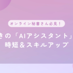 オンライン秘書さん必見！驚きの「AIアシスタント」で時短＆スキルアップ